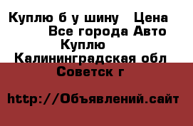 Куплю б/у шину › Цена ­ 1 000 - Все города Авто » Куплю   . Калининградская обл.,Советск г.